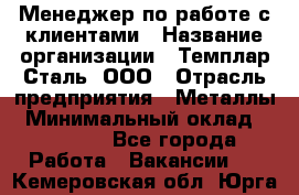 Менеджер по работе с клиентами › Название организации ­ Темплар Сталь, ООО › Отрасль предприятия ­ Металлы › Минимальный оклад ­ 80 000 - Все города Работа » Вакансии   . Кемеровская обл.,Юрга г.